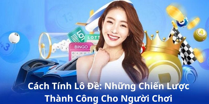 Cách Tính Lô Đề: Những Chiến Lược Thành Công Cho Người Chơi