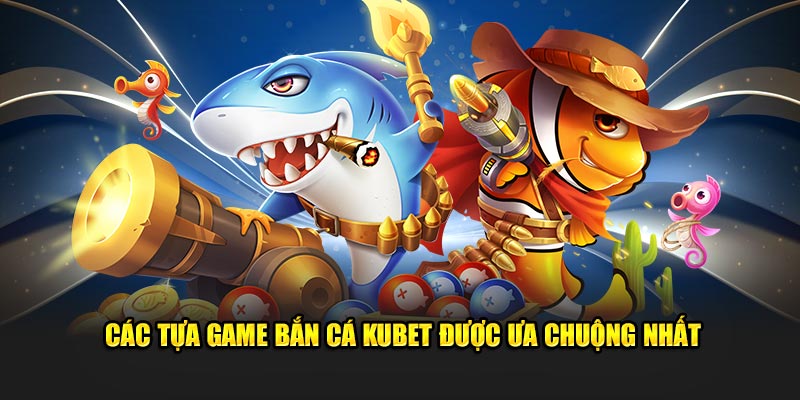 cac tua game ban ca kubet duoc ua chuong nhat 